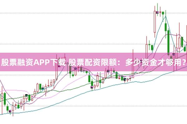 股票融资APP下载 股票配资限额:多少资金才够用?