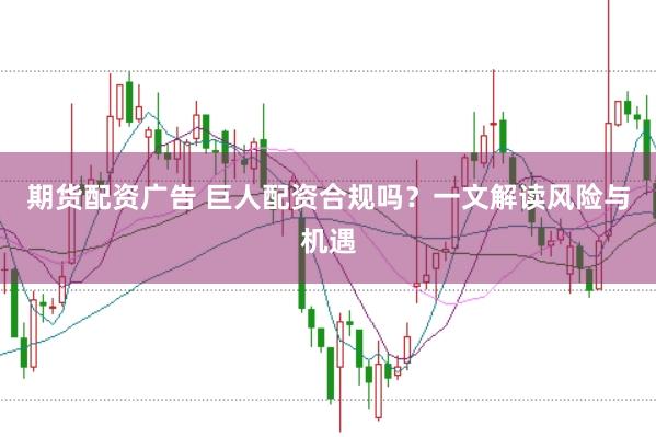 期货配资广告 巨人配资合规吗？一文解读风险与机遇