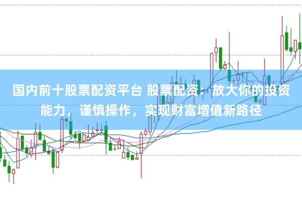 国内前十股票配资平台 股票配资：放大你的投资能力，谨慎操作，实现财富增值新路径