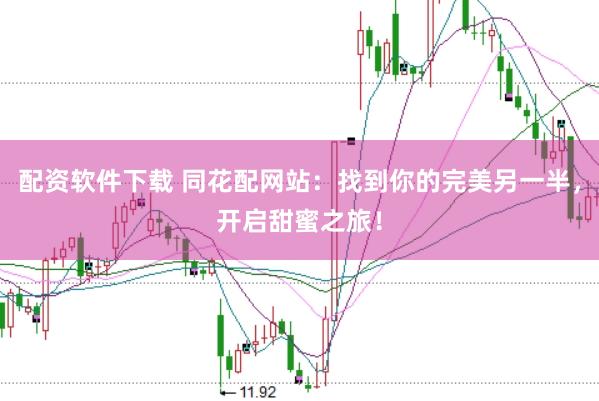 配资软件下载 同花配网站：找到你的完美另一半，开启甜蜜之旅！