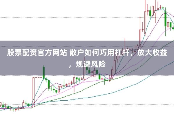 股票配资官方网站 散户如何巧用杠杆，放大收益，规避风险