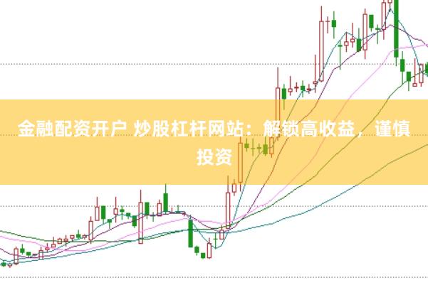 金融配资开户 炒股杠杆网站：解锁高收益，谨慎投资