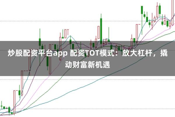 炒股配资平台app 配资TOT模式:放大杠杆,撬动财富新机遇