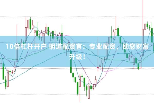 10倍杠杆开户 明道配资官：专业配资，助您财富升级！