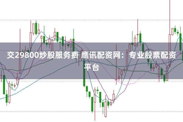 交29800炒股服务费 鹰讯配资网:专业股票配资平台