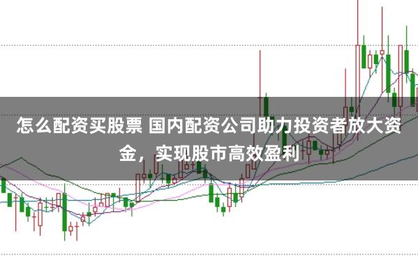 怎么配资买股票 国内配资公司助力投资者放大资金，实现股市高效盈利