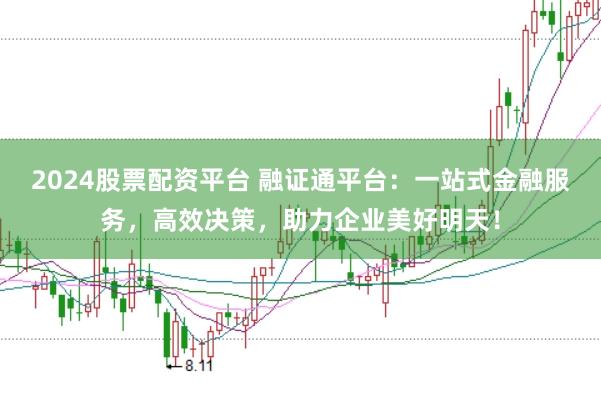 2024股票配资平台 融证通平台：一站式金融服务，高效决策，助力企业美好明天！