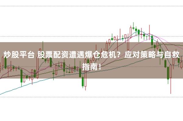 炒股平台 股票配资遭遇爆仓危机？应对策略与自救指南！