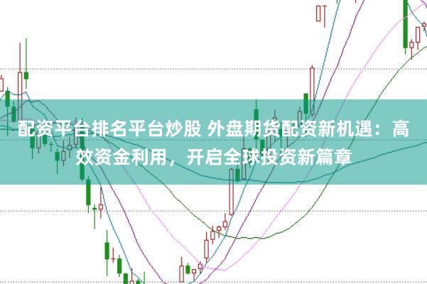 配资平台排名平台炒股 外盘期货配资新机遇:高效资金利用,开启全球投资新篇章