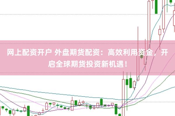 网上配资开户 外盘期货配资：高效利用资金，开启全球期货投资新机遇！