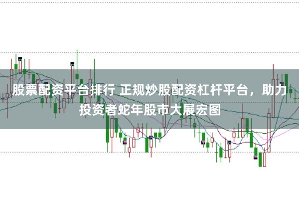 股票配资平台排行 正规炒股配资杠杆平台，助力投资者蛇年股市大展宏图