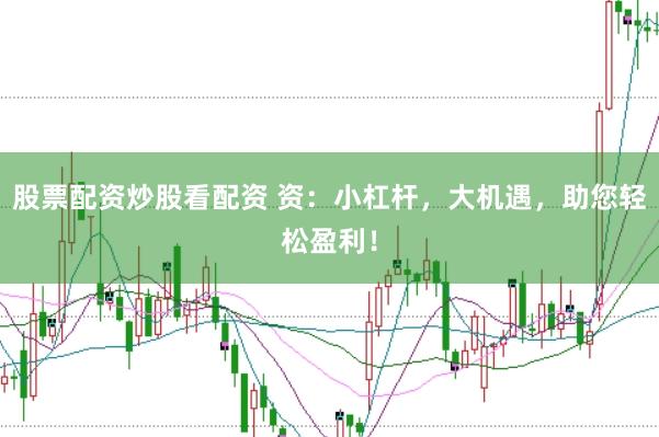 股票配资炒股看配资 资：小杠杆，大机遇，助您轻松盈利！