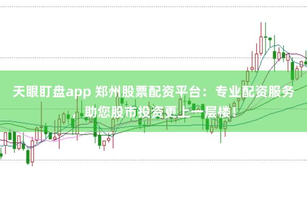 天眼盯盘app 郑州股票配资平台:专业配资服务,助您股市投资更上一层楼!