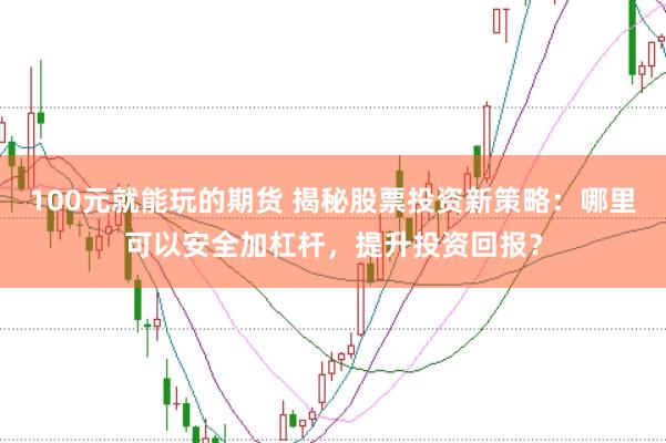 100元就能玩的期货 揭秘股票投资新策略：哪里可以安全加杠杆，提升投资回报？