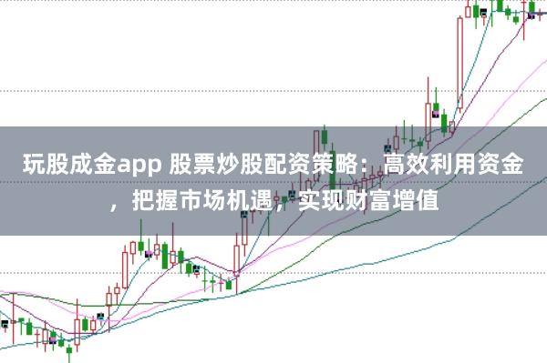 玩股成金app 股票炒股配资策略：高效利用资金，把握市场机遇，实现财富增值