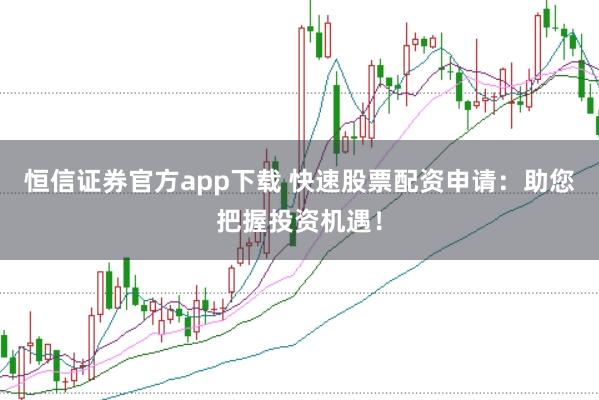 恒信证券官方app下载 快速股票配资申请:助您把握投资机遇!