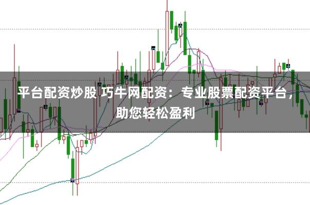 平台配资炒股 巧牛网配资：专业股票配资平台，助您轻松盈利