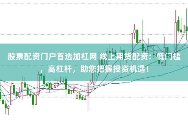 股票配资门户首选加杠网 线上期货配资:低门槛,高杠杆,助您把握投资机遇!