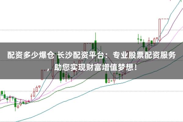配资多少爆仓 长沙配资平台：专业股票配资服务，助您实现财富增值梦想！