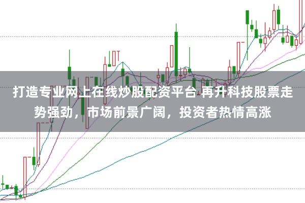 打造专业网上在线炒股配资平台 再升科技股票走势强劲,市场前景广阔,投资者热情高涨
