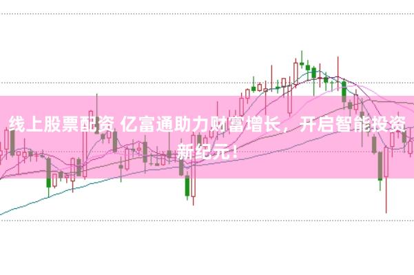 线上股票配资 亿富通助力财富增长,开启智能投资新纪元!
