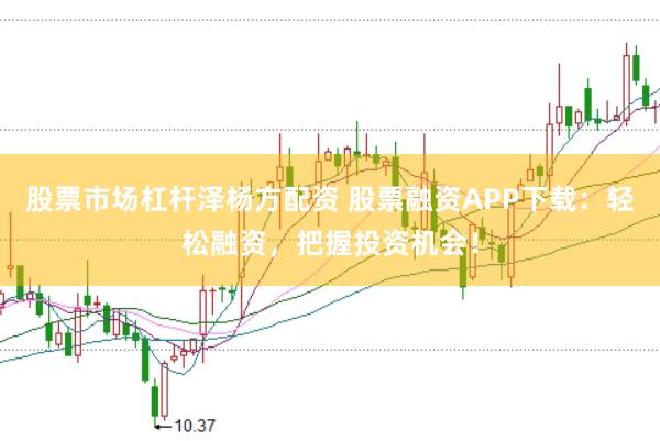 股票市场杠杆泽杨方配资 股票融资APP下载:轻松融资,把握投资机会!