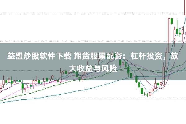 益盟炒股软件下载 期货股票配资:杠杆投资,放大收益与风险