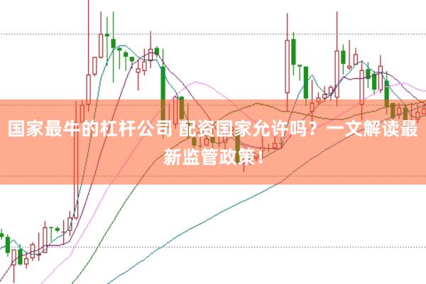 国家最牛的杠杆公司 配资国家允许吗?一文解读最新监管政策!