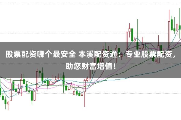 股票配资哪个最安全 本溪配资通:专业股票配资,助您财富增值!