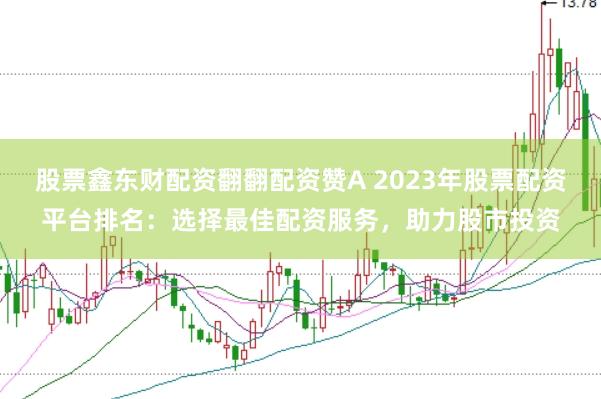 股票鑫东财配资翻翻配资赞A 2023年股票配资平台排名:选择最佳配资服务,助力股市投资