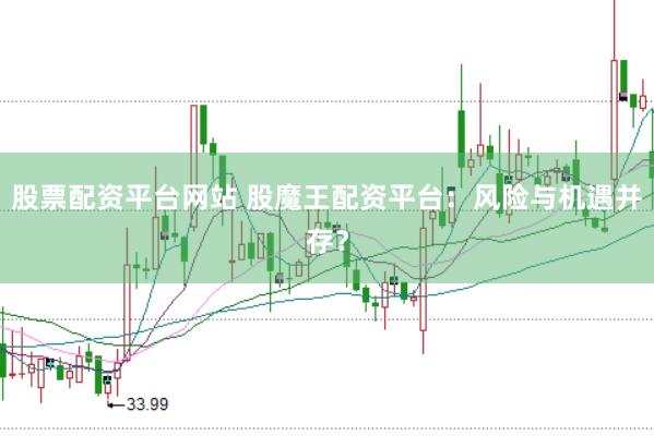 股票配资平台网站 股魔王配资平台：风险与机遇并存？
