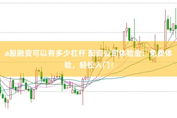 a股融资可以有多少杠杆 配资公司体验金:免费体验,轻松入门!