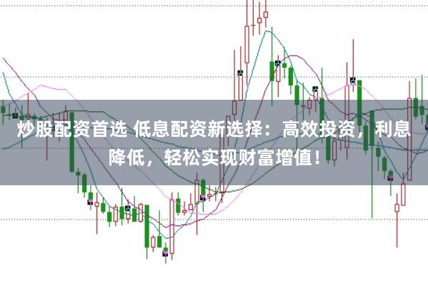 炒股配资首选 低息配资新选择:高效投资,利息降低,轻松实现财富增值!