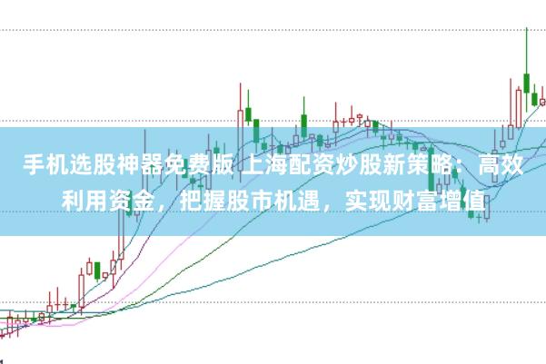 手机选股神器免费版 上海配资炒股新策略:高效利用资金,把握股市机遇,实现财富增值