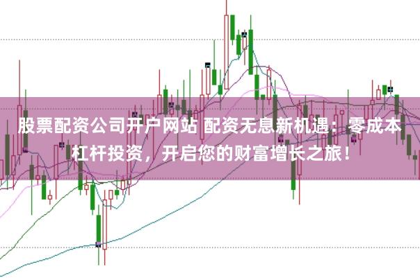 股票配资公司开户网站 配资无息新机遇:零成本杠杆投资,开启您的财富增长之旅!