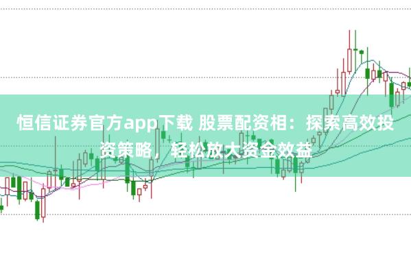 恒信证券官方app下载 股票配资相:探索高效投资策略,轻松放大资金效益