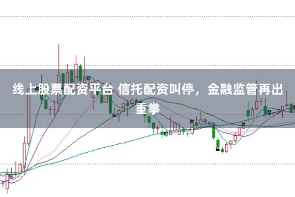 线上股票配资平台 信托配资叫停，金融监管再出重拳