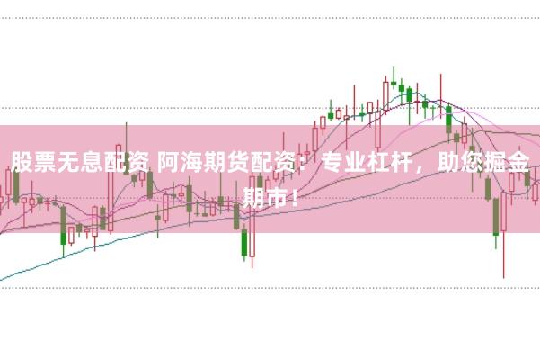 股票无息配资 阿海期货配资：专业杠杆，助您掘金期市！