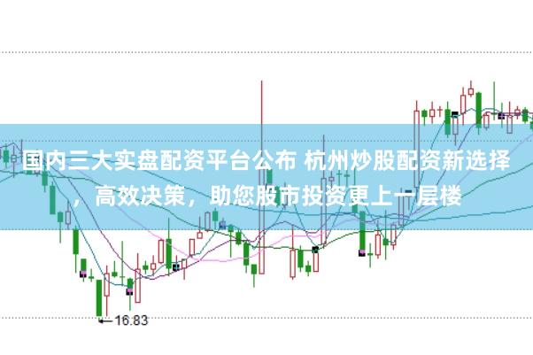 国内三大实盘配资平台公布 杭州炒股配资新选择，高效决策，助您股市投资更上一层楼