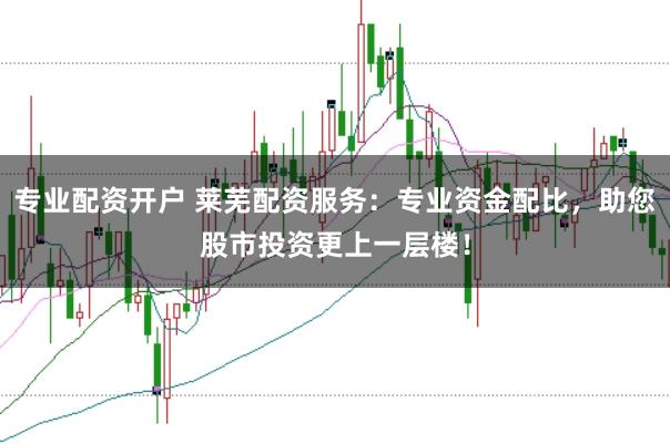 专业配资开户 莱芜配资服务：专业资金配比，助您股市投资更上一层楼！