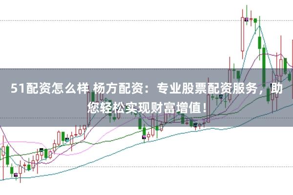 51配资怎么样 杨方配资:专业股票配资服务,助您轻松实现财富增值!