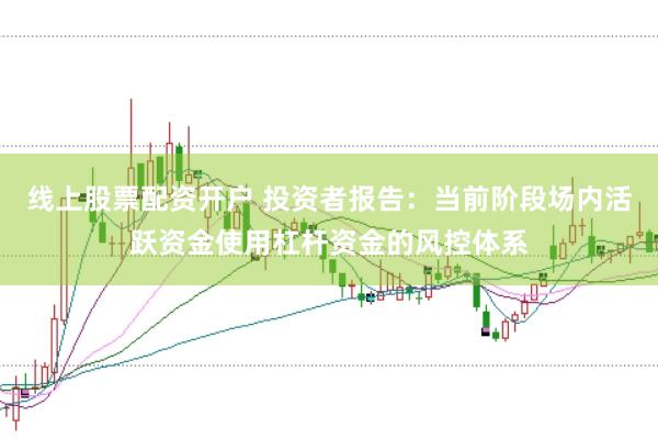 线上股票配资开户 投资者报告:当前阶段场内活跃资金使用杠杆资金的风控体系