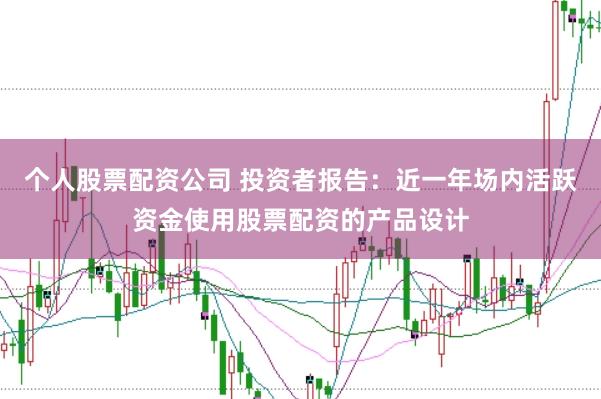 个人股票配资公司 投资者报告：近一年场内活跃资金使用股票配资的产品设计