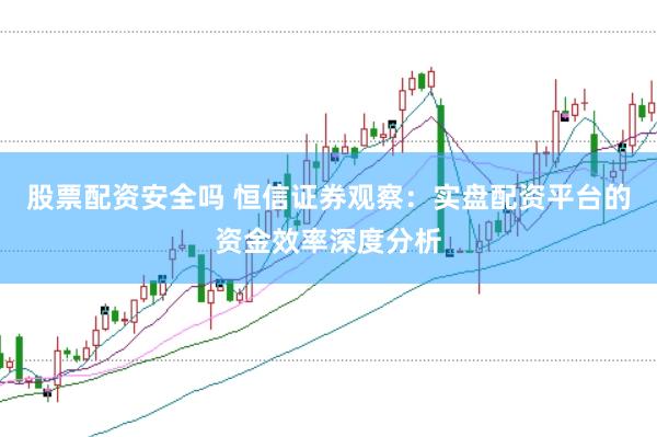 股票配资安全吗 恒信证券观察:实盘配资平台的资金效率深度分析