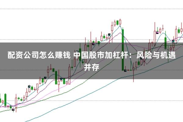 配资公司怎么赚钱 中国股市加杠杆:风险与机遇并存