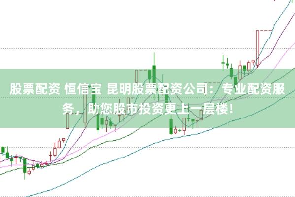 股票配资 恒信宝 昆明股票配资公司：专业配资服务，助您股市投资更上一层楼！