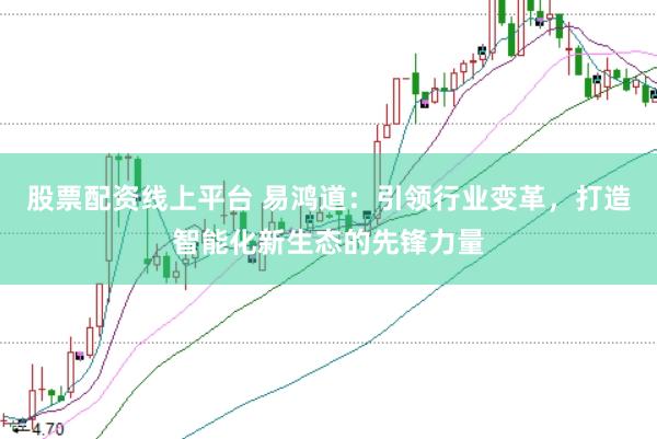 股票配资线上平台 易鸿道：引领行业变革，打造智能化新生态的先锋力量