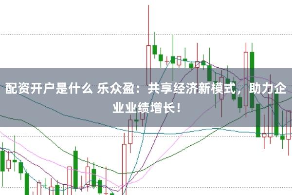 配资开户是什么 乐众盈:共享经济新模式,助力企业业绩增长!