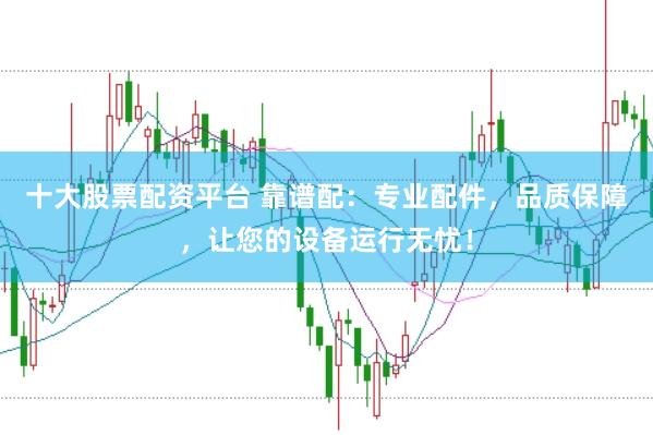 十大股票配资平台 靠谱配:专业配件,品质保障,让您的设备运行无忧!