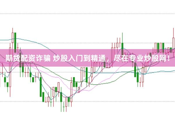 期货配资诈骗 炒股入门到精通,尽在专业炒股网!